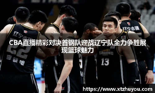 CBA直播精彩对决首钢队迎战辽宁队全力争胜展现篮球魅力