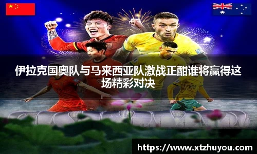 伊拉克国奥队与马来西亚队激战正酣谁将赢得这场精彩对决