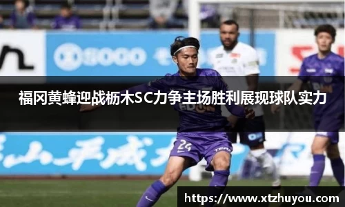 福冈黄蜂迎战枥木SC力争主场胜利展现球队实力