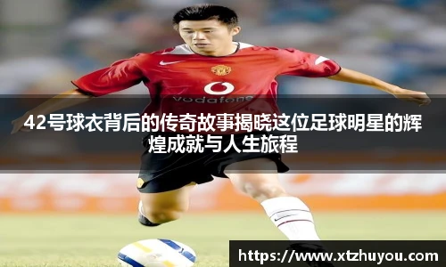 42号球衣背后的传奇故事揭晓这位足球明星的辉煌成就与人生旅程