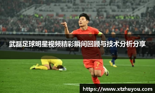 武磊足球明星视频精彩瞬间回顾与技术分析分享